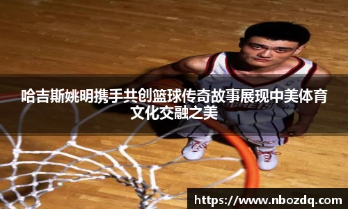 哈吉斯姚明携手共创篮球传奇故事展现中美体育文化交融之美