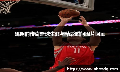 姚明的传奇篮球生涯与精彩瞬间图片回顾