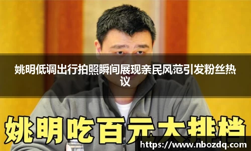 姚明低调出行拍照瞬间展现亲民风范引发粉丝热议