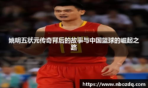 姚明五状元传奇背后的故事与中国篮球的崛起之路