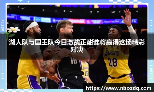 湖人队与国王队今日激战正酣谁将赢得这场精彩对决