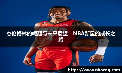 杰伦格林的崛起与未来展望：NBA新星的成长之路