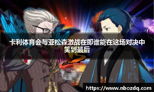 卡利体育会与亚松森激战在即谁能在这场对决中笑到最后