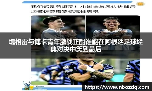 堤格雷与博卡青年激战正酣谁能在阿根廷足球经典对决中笑到最后