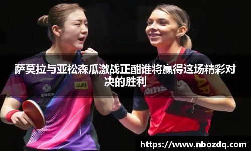 萨莫拉与亚松森瓜激战正酣谁将赢得这场精彩对决的胜利