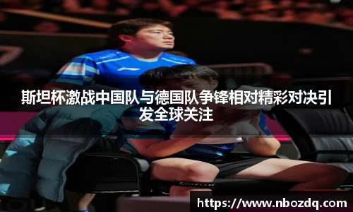 意昂体育斯坦杯激战中国队与德国队争锋相对精彩对决引发全球关注